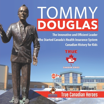 Tommy Douglas - The Innovative and Efficient Leader Who Started Canada's Health Insurance System Canadian History for Kids True Canadian Heroes By Professor Beaver Cover Image