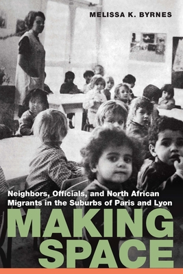 Making Space: Neighbors, Officials, and North African Migrants in the Suburbs of Paris and Lyon (France Overseas: Studies in Empire and Decolonization) Cover Image