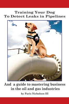 Training Your Dog to Detect Leaks In Pipelines: and a Guide to Mastering Business In the Oil and Gas Industries
