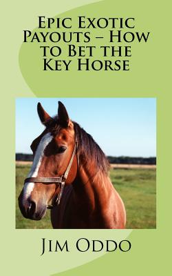 Epic Exotic Payouts - How to Bet the Key Horse By Jim Oddo Cover Image