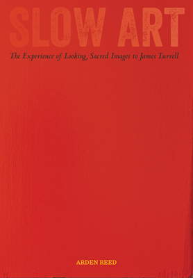 Slow Art: The Experience of Looking, Sacred Images to James Turrell By Arden Reed Cover Image