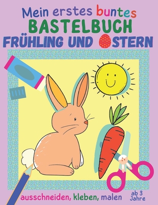 Mein erstes buntes Bastelbuch ab 3 Jahre - Frühling und Ostern: 20 kunterbunte Mal- und Bastelbögen zum Ausschneiden, Kleben und Malen, Ausschneidebuc Cover Image