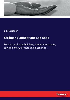 Scribner's Lumber and Log Book: For ship and boat builders, lumber merchants, saw-mill men, farmers and mechanics Cover Image