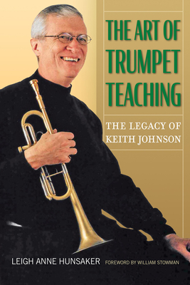 The Art of Trumpet Teaching: The Legacy of Keith Johnson (North Texas Lives of Musician Series #16) By Leigh Anne Hunsaker, William Stowman (Foreword by) Cover Image