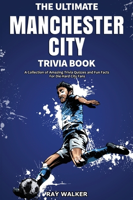 The Ultimate Manchester City FC Trivia Book: A Collection of Amazing Trivia Quizzes and Fun Facts for Die-Hard City Fans! By Ray Walker Cover Image