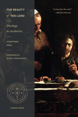 The Beauty of the Lord: Theology as Aesthetics (Studies in Historical and Systematic Theology) By Jonathan King, Kevin J. Vanhoozer (Foreword by) Cover Image