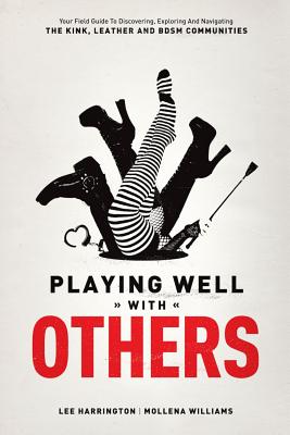 Playing Well with Others: Your Field Guide to Discovering, Exploring and Navigating the Kink, Leather and Bdsm Communities By Lee Harrington, Mollena Williams Cover Image