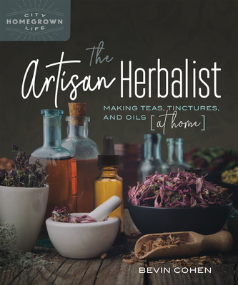 The Artisan Herbalist: Making Teas, Tinctures, and Oils at Home Cover Image