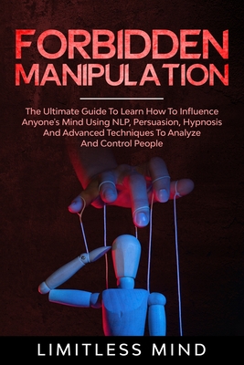 Forbidden Manipulation: The Ultimate Guide To Learn How To Influence Anyone's Mind Using NLP, Persuasion, Hypnosis And Advanced Techniques To (Dark Psychology #3)