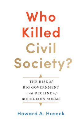Who Killed Civil Society?: The Rise of Big Government and Decline of Bourgeois Norms By Howard A. Husock Cover Image