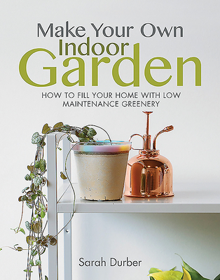 Make Your Own Indoor Garden: How to Fill Your Home with Low Maintenance Greenery By Sarah Durber Cover Image