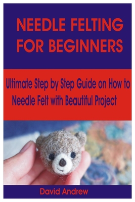 Needlefelting for Beginners: Ultimate Step by Step Guide on How to Needle Felt with Beautiful Project By David Andrew Cover Image