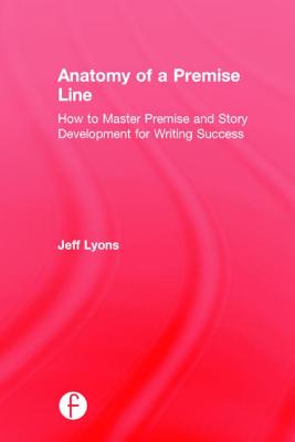 Anatomy of a Premise Line: How to Master Premise and Story Development for Writing Success By Jeff Lyons Cover Image
