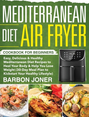 Mediterranean Diet Air Fryer Cookbook for Beginners: Easy, Delicious & Healthy Mediterranean Diet Recipes to Heal Your Body & Help You Lose Weight (30 Cover Image