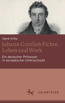 Johann Gottlieb Fichte: Leben Und Werk: Ein Deutscher Philosoph in Europäischer Umbruchszeit By Gerd Irrlitz Cover Image