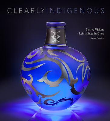 Clearly Indigenous: Native Visions Reimagined in Glass By Letitia Chambers Cover Image