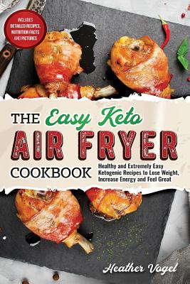 The Easy Keto Air Fryer Cookbook: Healthy and Extremely Easy Ketogenic Recipes to Lose Weight, Increase Energy and Feel Great By Heather Vogel Cover Image