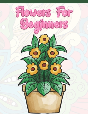 Flowers for Beginners: Adult Coloring Book with Fun, Easy, and Relaxing Coloring Pages - Featuring 45 Beautiful Floral Designs for Stress Rel Cover Image