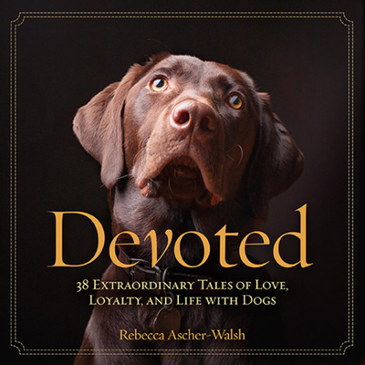 Devoted: 38 Extraordinary Tales of Love, Loyalty, and Life With Dogs By Rebecca Ascher-Walsh Cover Image