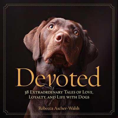 Devoted: 38 Extraordinary Tales of Love, Loyalty, and Life With Dogs Cover Image