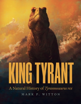 King Tyrant: A Natural History of Tyrannosaurus Rex By Mark P. Witton Cover Image