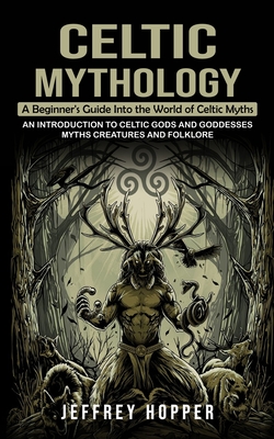 Celtic Mythology: A Beginner's Guide Into the World of Celtic Myths (An Introduction to Celtic Gods and Goddesses Myths Creatures and Fo By Jeffrey Hopper Cover Image