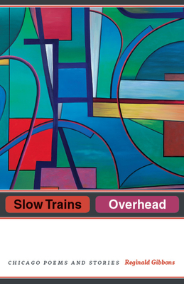 Slow Trains Overhead: Chicago Poems and Stories By Reginald Gibbons Cover Image