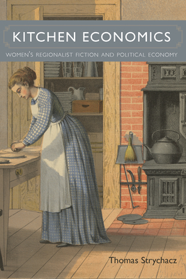 Kitchen Economics: Women’s Regionalist Fiction and Political Economy (Studies in American Literary Realism and Naturalism) By Thomas Strychacz Cover Image