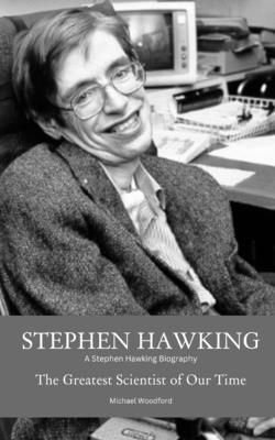 Stephen Hawking: A Stephen Hawking Biography: The Greatest Scientist of Our Time By Michael Woodford Cover Image