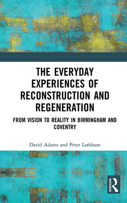 The Everyday Experiences of Reconstruction and Regeneration: From Vision to Reality in Birmingham and Coventry By David Adams, Peter Larkham Cover Image