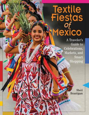 Textile Fiestas of Mexico: A Traveler’s Guide to Celebrations, Markets, and Smart Shopping By Sheri Brautigam Cover Image