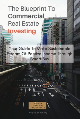 The Blueprint To Commercial Real Estate Investing: Your Guide To Make Sustainable Stream Of Passive Income Through Smart Buy By Michael Henry Cover Image