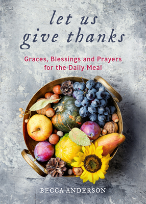 Let Us Give Thanks: Graces, Blessings and Prayers for the Daily Meal (a Spiritual Daily Devotional for Women and Families; Faith; For Any By Becca Anderson, Brenda Knight Cover Image