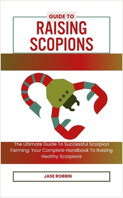 Guide to Raising Scopions: The Ultimate Guide To Successful Scorpion Farming: Your Complete Handbook To Raising Healthy Scorpions Cover Image