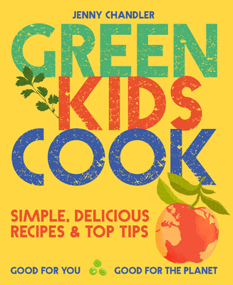 Green Kids Cook: Simple, Delicious Recipes & Top Tips: Good for You, Good for the Planet