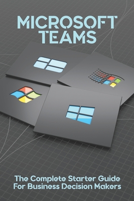 Microsoft Teams: The Complete Starter Guide For Business Decision Makers: Microsoft Teams Tutorial Cover Image