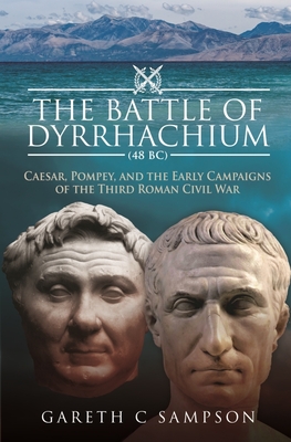 The Battle of Dyrrhachium (48 Bc): Caesar, Pompey, and the Early Campaigns of the Third Roman Civil War By Gareth C. Sampson Cover Image