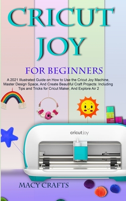 Cricut Joy for Beginners: A 2021 Illustrated Guide on How to Use the Cricut Joy Machine, Master Design Space, And Create Beautiful Craft Project Cover Image