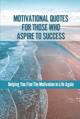 Motivational Quotes For Those Who Aspire To Success: Helping You Find The Motivation In Life Again: Powerful Black Motivational Quotes Cover Image