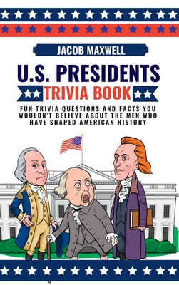 U.S. Presidents Trivia Book: Fun Trivia Questions and Facts You Wouldn't Believe About the Men Who Have Shaped American History By Jacob Maxwell Cover Image