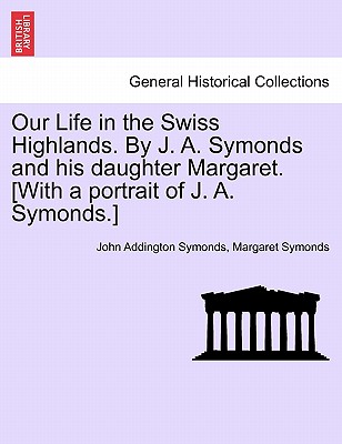 Our Life in the Swiss Highlands. by J. A. Symonds and His Daughter Margaret. [With a Portrait of J. A. Symonds.] Cover Image