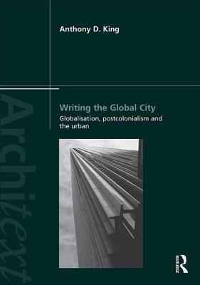 Writing the Global City: Globalisation, Postcolonialism and the Urban (Architext) By Anthony King Cover Image