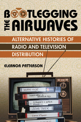 Bootlegging the Airwaves: Alternative Histories of Radio and Television Distribution (The History of Media and Communication) By Eleanor Patterson Cover Image