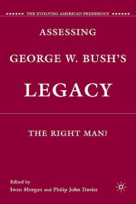 Assessing George W. Bush's Legacy: The Right Man? (Evolving American Presidency) By I. Morgan (Editor), P. Davies (Editor) Cover Image