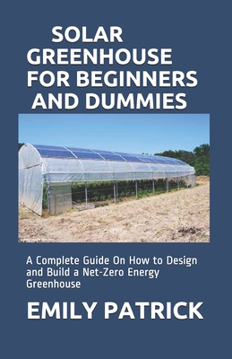 Solar Greenhouse for Beginners and Dummies: A Complete Guide On How to Design and Build a Net-Zero Energy Greenhouse Cover Image