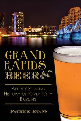 Grand Rapids Beer: An Intoxicating History of River City Brewing (American Palate) By Patrick Evans Cover Image