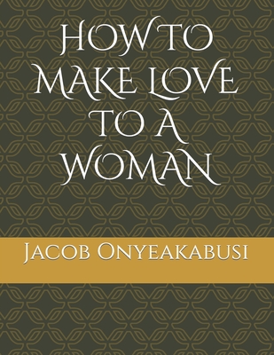 How to Make Love to a Woman By Queen Preshiii, Jacob Onyeakabusi Cover Image