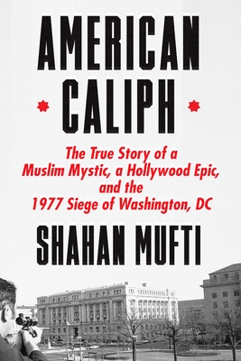 American Caliph: The True Story of a Muslim Mystic, a Hollywood Epic, and the 1977 Siege of Washington, D.C. by Shahan Mufti