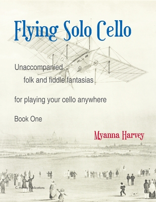 Flying Solo Cello, Unaccompanied Folk and Fiddle Fantasias for Playing Your Cello Anywhere, Book One By Myanna Harvey Cover Image