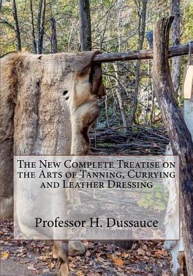 The New Complete Treatise on the Arts of Tanning, Currying and Leather Dressing By Roger Chambers (Introduction by), Professor H. Dussauce Cover Image